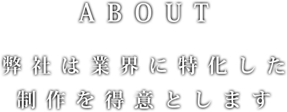 ABOUT 弊社は業界に特化した制作を得意とします