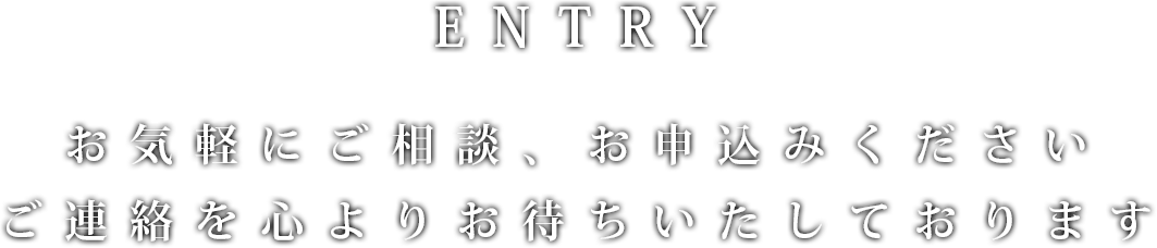 ENTRY お気軽にご相談、お申し込みください。ご連絡を心よりお待ちしております。