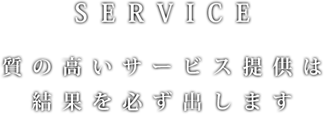 SERVICE 質の高いサービス提供は結果を必ず出します